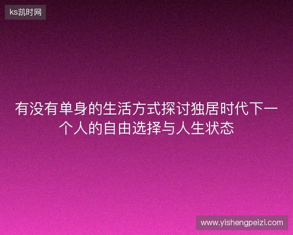 有没有单身的生活方式探讨独居时代下一个人的自由选择与人生状态 有没有单身的生活方式探讨独居时代下一个人的自由选择与人生状态