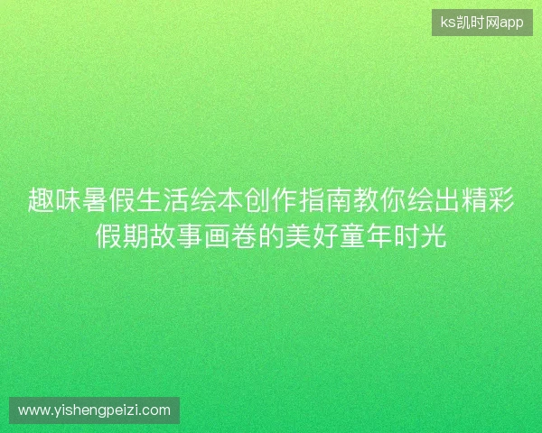 趣味暑假生活绘本创作指南教你绘出精彩假期故事画卷的美好童年时光