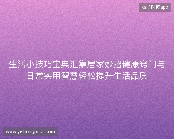 生活小技巧宝典汇集居家妙招健康窍门与日常实用智慧轻松提升生活品质 生活小技巧宝典汇集居家妙招健康窍门与日常实用智慧轻松提升生活品质